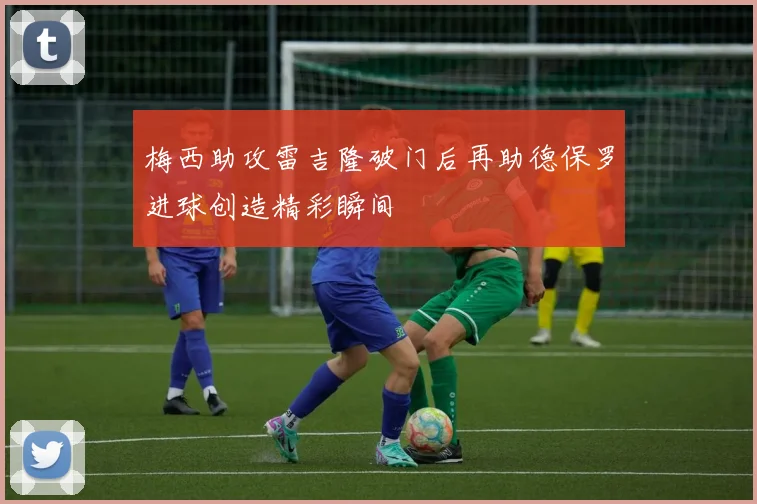 梅西助攻雷吉隆破门后再助德保罗进球创造精彩瞬间