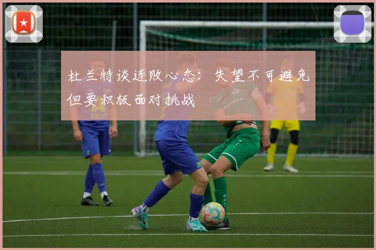 杜兰特谈连败心态：失望不可避免但要积极面对挑战