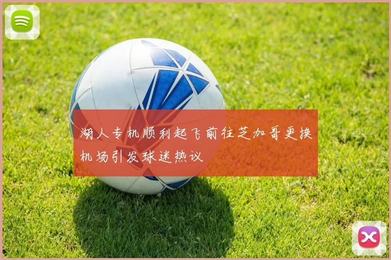 湖人专机顺利起飞前往芝加哥更换机场引发球迷热议